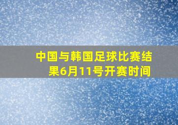 中国与韩国足球比赛结果6月11号开赛时间