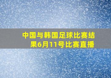 中国与韩国足球比赛结果6月11号比赛直播