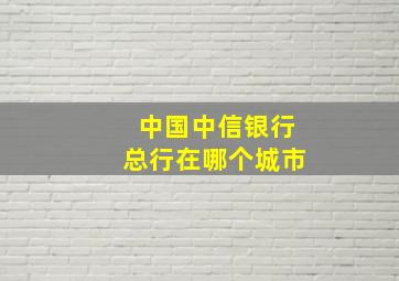 中国中信银行总行在哪个城市