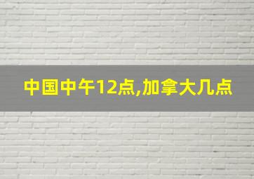 中国中午12点,加拿大几点