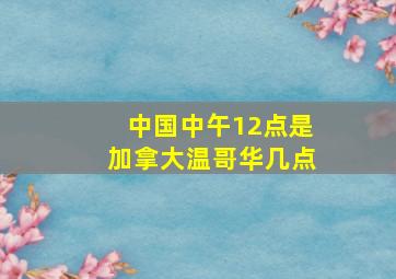 中国中午12点是加拿大温哥华几点