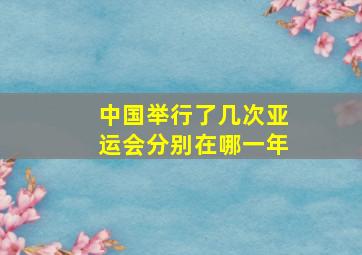 中国举行了几次亚运会分别在哪一年