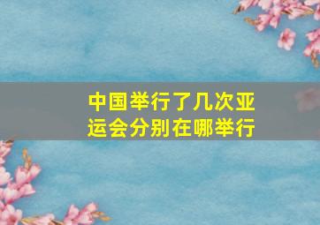 中国举行了几次亚运会分别在哪举行