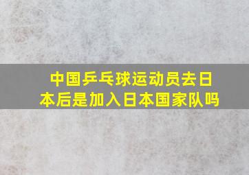 中国乒乓球运动员去日本后是加入日本国家队吗