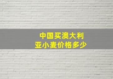 中国买澳大利亚小麦价格多少