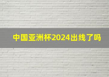 中国亚洲杯2024出线了吗