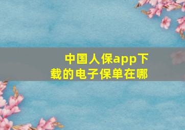 中国人保app下载的电子保单在哪