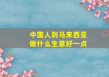 中国人到马来西亚做什么生意好一点