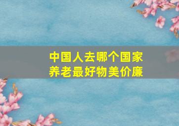 中国人去哪个国家养老最好物美价廉