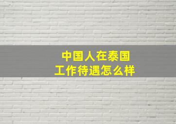 中国人在泰国工作待遇怎么样