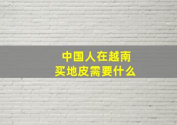 中国人在越南买地皮需要什么