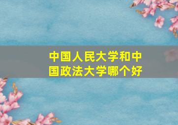 中国人民大学和中国政法大学哪个好