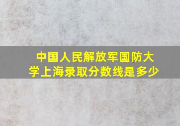 中国人民解放军国防大学上海录取分数线是多少