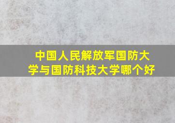 中国人民解放军国防大学与国防科技大学哪个好