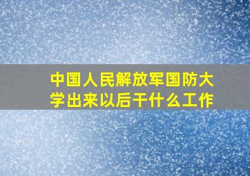 中国人民解放军国防大学出来以后干什么工作