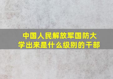 中国人民解放军国防大学出来是什么级别的干部