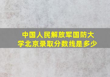 中国人民解放军国防大学北京录取分数线是多少