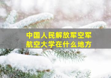 中国人民解放军空军航空大学在什么地方