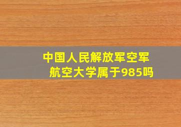 中国人民解放军空军航空大学属于985吗