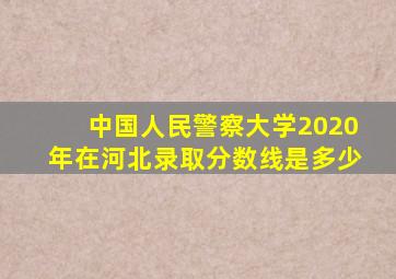 中国人民警察大学2020年在河北录取分数线是多少