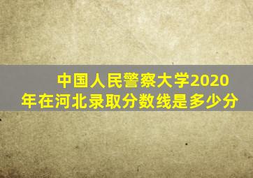 中国人民警察大学2020年在河北录取分数线是多少分