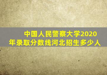 中国人民警察大学2020年录取分数线河北招生多少人