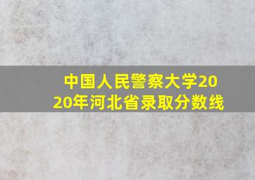 中国人民警察大学2020年河北省录取分数线