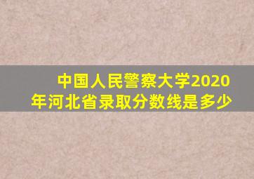 中国人民警察大学2020年河北省录取分数线是多少