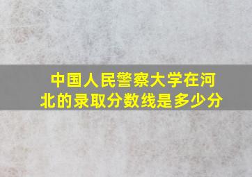 中国人民警察大学在河北的录取分数线是多少分