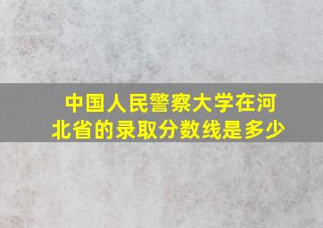 中国人民警察大学在河北省的录取分数线是多少