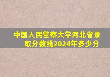 中国人民警察大学河北省录取分数线2024年多少分