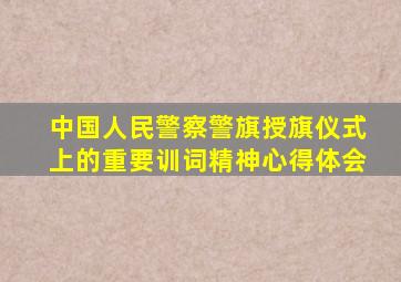 中国人民警察警旗授旗仪式上的重要训词精神心得体会