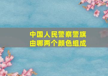 中国人民警察警旗由哪两个颜色组成