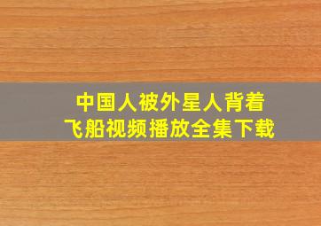 中国人被外星人背着飞船视频播放全集下载