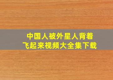 中国人被外星人背着飞起来视频大全集下载