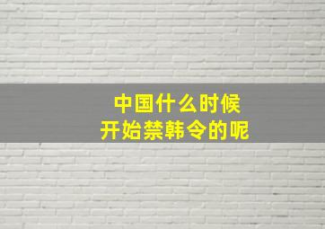 中国什么时候开始禁韩令的呢