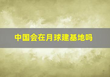 中国会在月球建基地吗