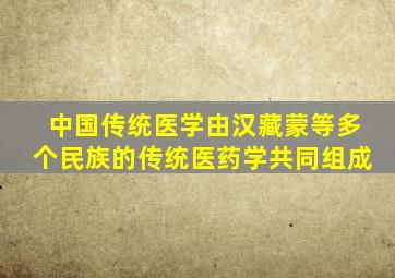 中国传统医学由汉藏蒙等多个民族的传统医药学共同组成