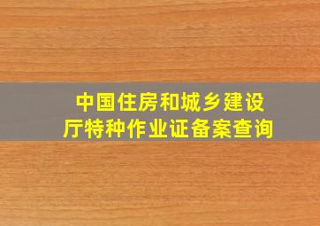 中国住房和城乡建设厅特种作业证备案查询