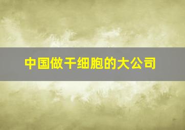 中国做干细胞的大公司