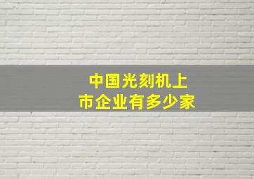 中国光刻机上市企业有多少家