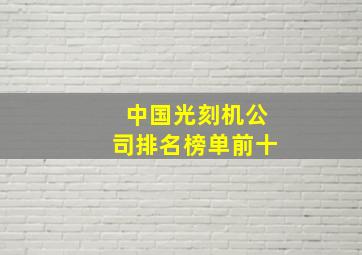 中国光刻机公司排名榜单前十