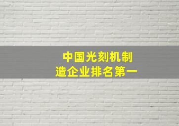 中国光刻机制造企业排名第一