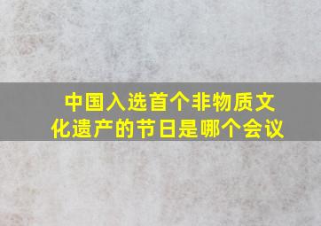 中国入选首个非物质文化遗产的节日是哪个会议