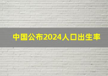 中国公布2024人口出生率