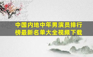 中国内地中年男演员排行榜最新名单大全视频下载