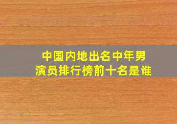 中国内地出名中年男演员排行榜前十名是谁