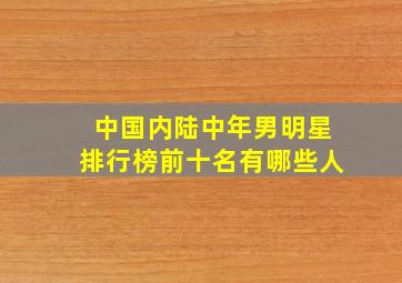 中国内陆中年男明星排行榜前十名有哪些人