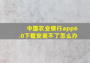 中国农业银行app6.0下载安装不了怎么办