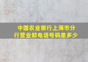 中国农业银行上海市分行营业部电话号码是多少